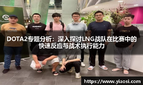 DOTA2专题分析：深入探讨LNG战队在比赛中的快速反应与战术执行能力